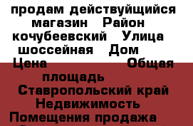 продам действуйщийся магазин › Район ­ кочубеевский › Улица ­ шоссейная › Дом ­ 2 › Цена ­ 16 000 000 › Общая площадь ­ 630 - Ставропольский край Недвижимость » Помещения продажа   . Ставропольский край